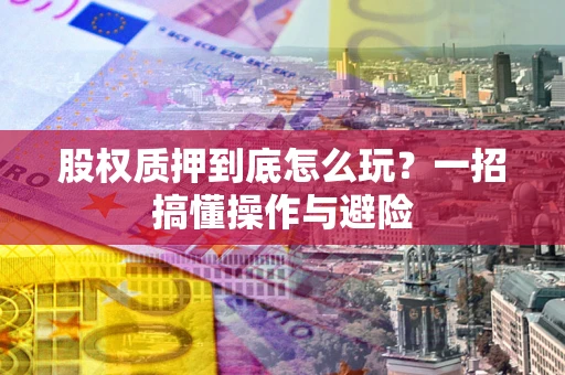 武汉股权质押到底怎么玩?一招搞懂操作与避险 武汉股权质押到底怎么玩?一招搞懂操作与避险