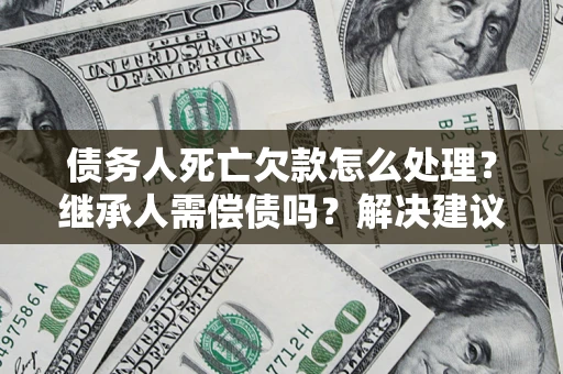 武汉债务人死亡欠款怎么处理?继承人需偿债吗?解决建议 武汉债务人死亡欠款怎么处理?继承人需偿债吗?解决建议